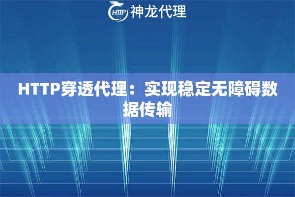 HTTP穿透代理:实现稳定无障碍数据传输 HTTP穿透代理:实现稳定无障碍数据传输