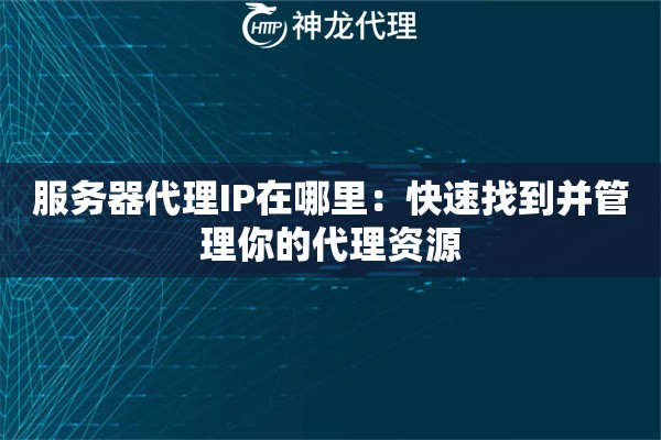 服务器代理IP在哪里:快速找到并管理你的代理资源 服务器代理IP在哪里:快速找到并管理你的代理资源