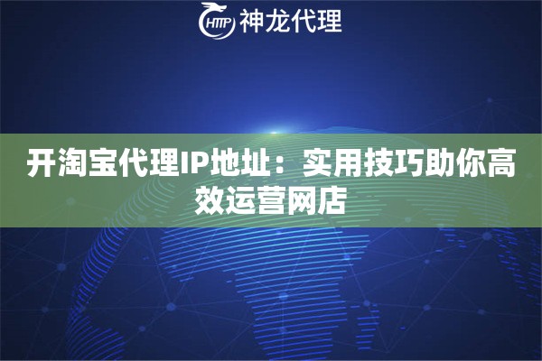 开淘宝代理IP地址:实用技巧助你高效运营网店 开淘宝代理IP地址:实用技巧助你高效运营网店