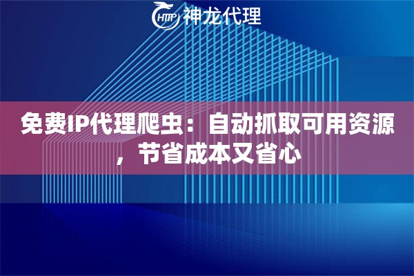 免费IP代理爬虫:自动抓取可用资源,节省成本又省心 免费IP代理爬虫:自动抓取可用资源,节省成本又省心