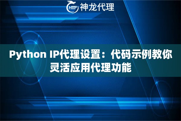 Python IP代理设置:代码示例教你灵活应用代理功能 Python IP代理设置:代码示例教你灵活应用代理功能