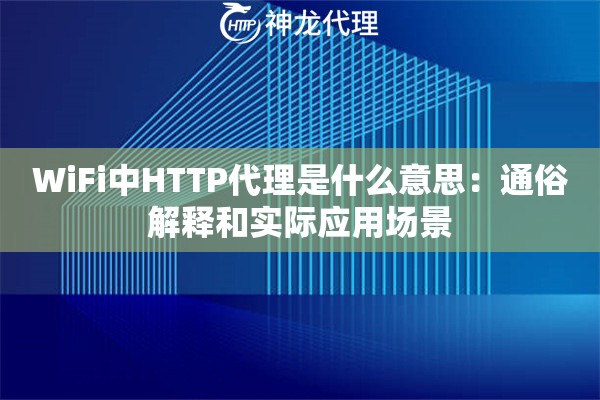 WiFi中HTTP代理是什么意思:通俗解释和实际应用场景 WiFi中HTTP代理是什么意思:通俗解释和实际应用场景