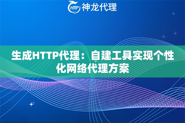 生成HTTP代理:自建工具实现个性化网络代理方案 生成HTTP代理:自建工具实现个性化网络代理方案