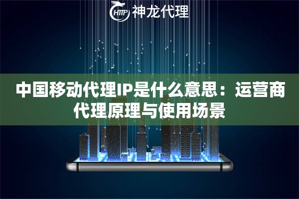 中国移动代理IP是什么意思:运营商代理原理与使用场景 中国移动代理IP是什么意思:运营商代理原理与使用场景