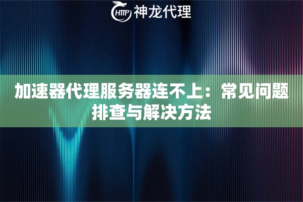 加速器代理服务器连不上:常见问题排查与解决方法 加速器代理服务器连不上:常见问题排查与解决方法