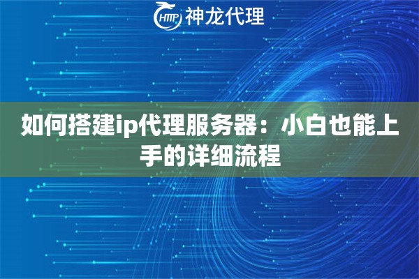 如何搭建ip代理服务器:小白也能上手的详细流程 如何搭建ip代理服务器:小白也能上手的详细流程