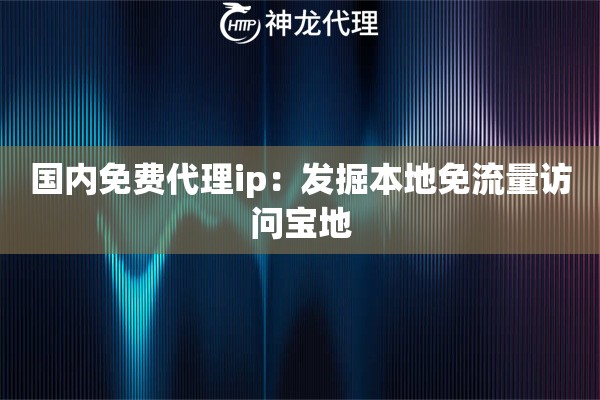 国内免费代理ip:发掘本地免流量访问宝地 国内免费代理ip:发掘本地免流量访问宝地
