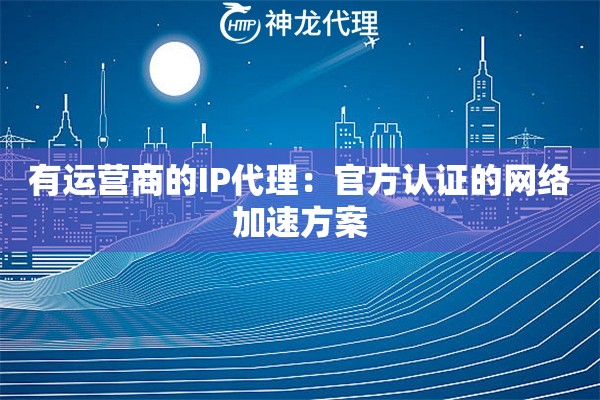 有运营商的IP代理:官方认证的网络加速方案 有运营商的IP代理:官方认证的网络加速方案