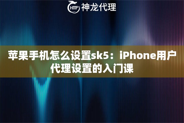 苹果手机怎么设置sk5:iPhone用户代理设置的入门课 苹果手机怎么设置sk5:iPhone用户代理设置的入门课