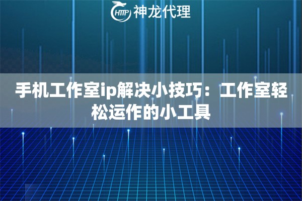 手机工作室ip解决小技巧：工作室轻松运作的小工具