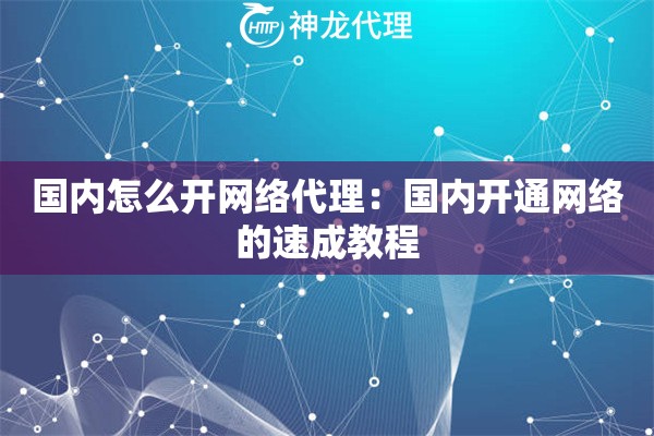 国内怎么开网络代理:国内开通网络的速成教程 国内怎么开网络代理:国内开通网络的速成教程