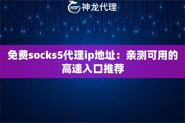 免费socks5代理ip地址:亲测可用的高速入口推荐 免费socks5代理ip地址:亲测可用的高速入口推荐