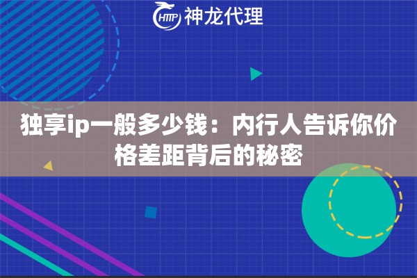 独享ip一般多少钱:内行人告诉你价格差距背后的秘密 独享ip一般多少钱:内行人告诉你价格差距背后的秘密