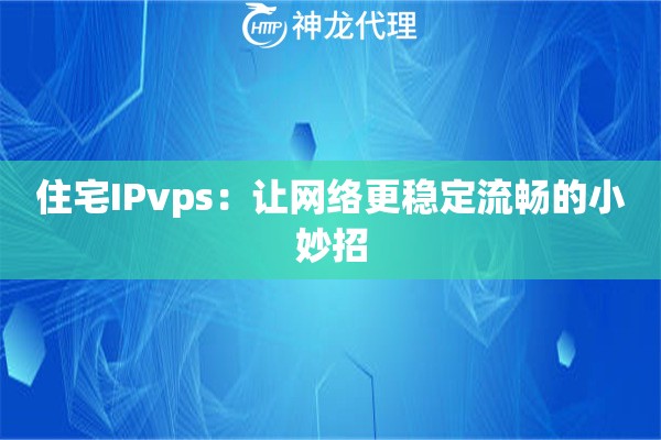 住宅IPvps:让网络更稳定流畅的小妙招 住宅IPvps:让网络更稳定流畅的小妙招