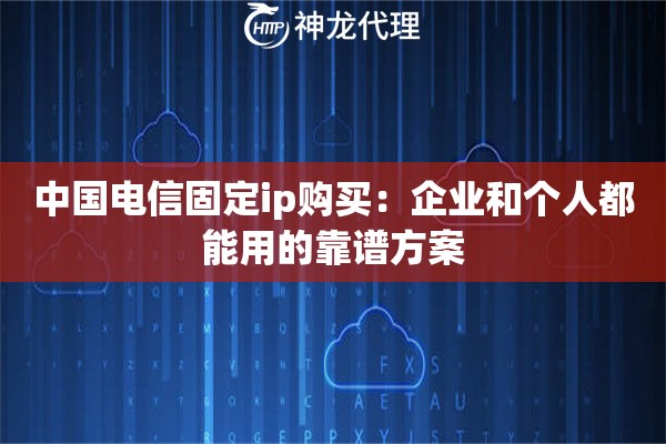 中国电信固定ip购买:企业和个人都能用的靠谱方案 中国电信固定ip购买:企业和个人都能用的靠谱方案