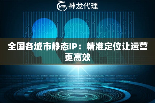 全国各城市静态IP:精准定位让运营更高效 全国各城市静态IP:精准定位让运营更高效