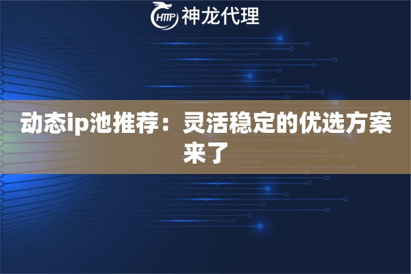 动态ip池推荐:灵活稳定的优选方案来了 动态ip池推荐:灵活稳定的优选方案来了