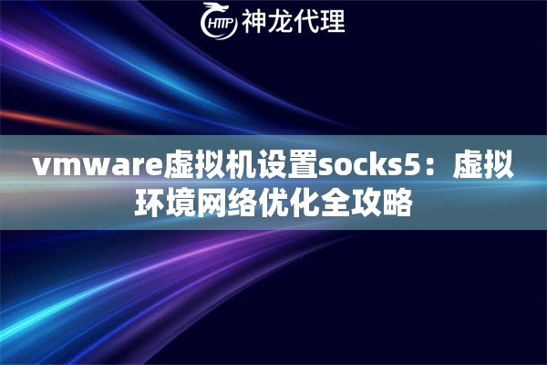 vmware虚拟机设置socks5:虚拟环境网络优化全攻略 vmware虚拟机设置socks5:虚拟环境网络优化全攻略