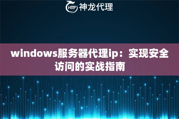 windows服务器代理ip:实现安全访问的实战指南 windows服务器代理ip:实现安全访问的实战指南