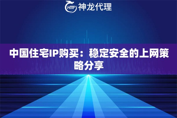 中国住宅IP购买:稳定安全的上网策略分享 中国住宅IP购买:稳定安全的上网策略分享