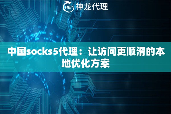 中国socks5代理:让访问更顺滑的本地优化方案 中国socks5代理:让访问更顺滑的本地优化方案