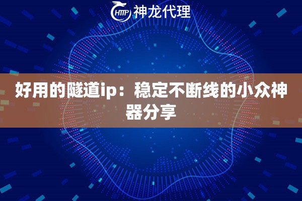 好用的隧道ip:稳定不断线的小众神器分享 好用的隧道ip:稳定不断线的小众神器分享