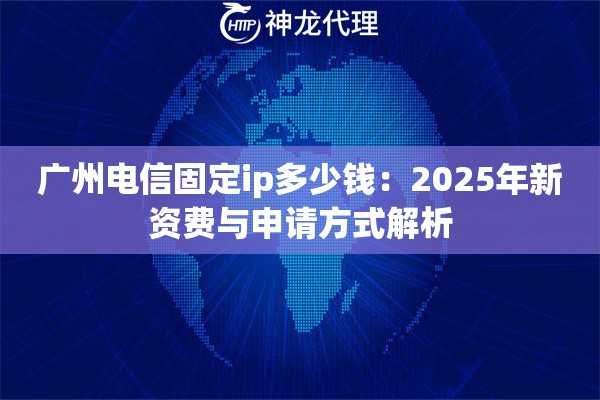 广州电信固定ip多少钱:2025年新资费与申请方式解析 广州电信固定ip多少钱:2025年新资费与申请方式解析