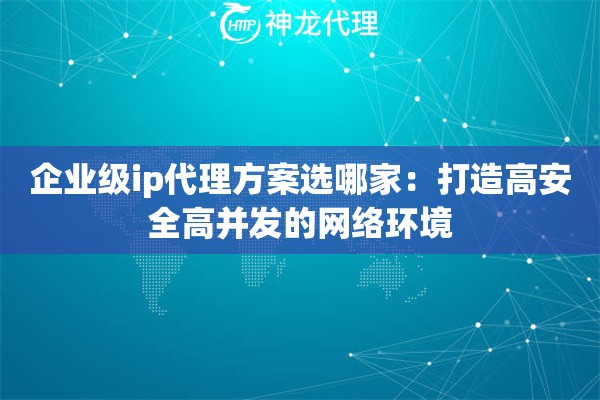 企业级ip代理方案选哪家:打造高安全高并发的网络环境 企业级ip代理方案选哪家:打造高安全高并发的网络环境