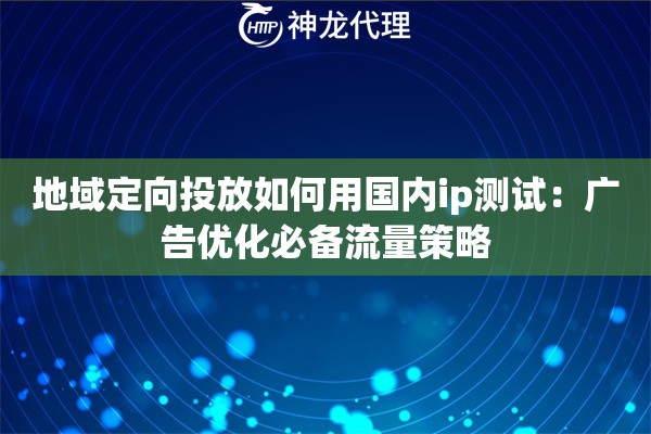 地域定向投放如何用国内ip测试:广告优化必备流量策略 地域定向投放如何用国内ip测试:广告优化必备流量策略
