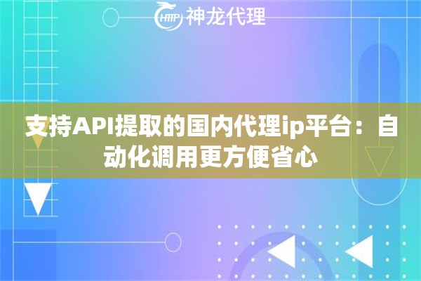 支持API提取的国内代理ip平台:自动化调用更方便省心 支持API提取的国内代理ip平台:自动化调用更方便省心