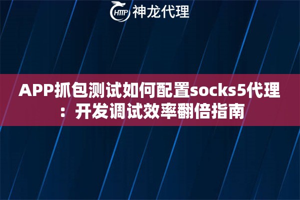 APP抓包测试如何配置socks5代理:开发调试效率翻倍指南 APP抓包测试如何配置socks5代理:开发调试效率翻倍指南