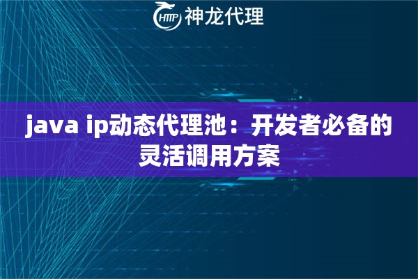 java ip动态代理池:开发者必备的灵活调用方案 java ip动态代理池:开发者必备的灵活调用方案