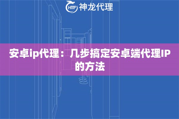 安卓ip代理：几步搞定安卓端代理IP的方法