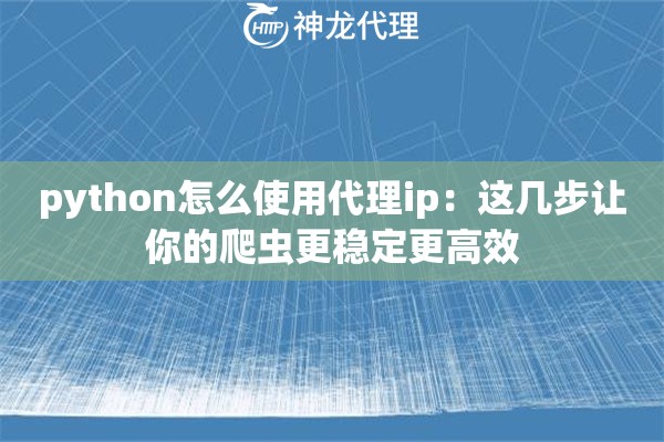 python怎么使用代理ip：这几步让你的爬虫更稳定更高效