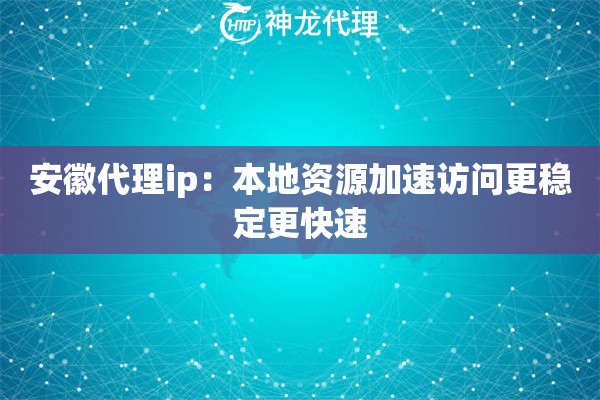 安徽代理ip:本地资源加速访问更稳定更快速 安徽代理ip:本地资源加速访问更稳定更快速