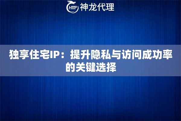 独享住宅IP：提升隐私与访问成功率的关键选择