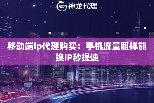 移动端ip代理购买：手机流量照样能换IP秒提速