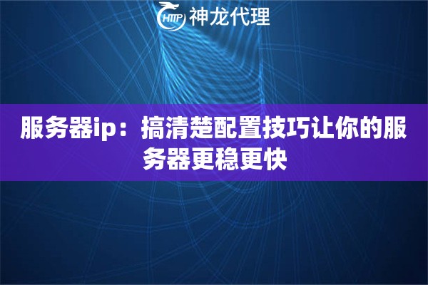 服务器ip：搞清楚配置技巧让你的服务器更稳更快