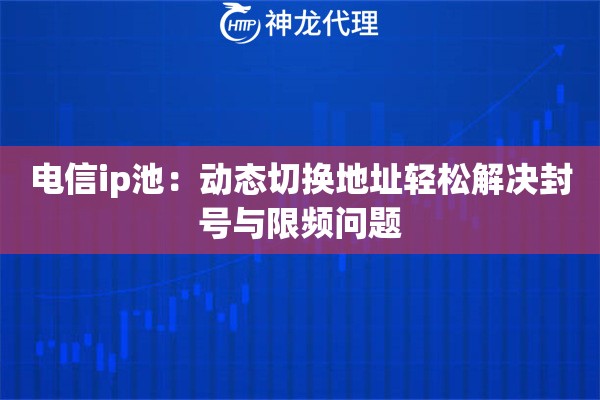 电信ip池：动态切换地址轻松解决封号与限频问题