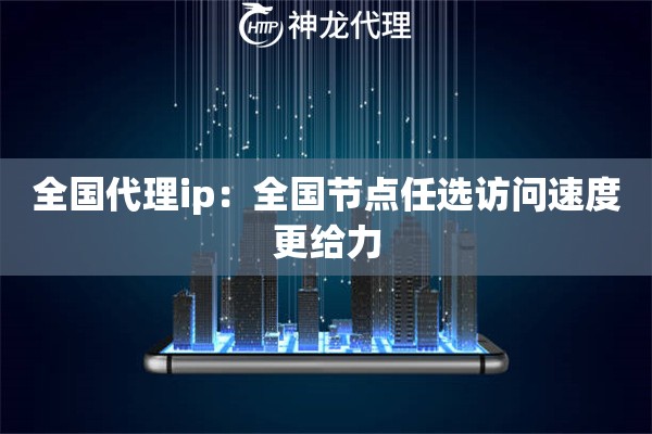 全国代理ip：全国节点任选访问速度更给力