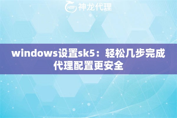 windows设置sk5:轻松几步完成代理配置更安全 windows设置sk5:轻松几步完成代理配置更安全