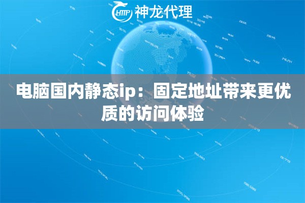 电脑国内静态ip:固定地址带来更优质的访问体验 电脑国内静态ip:固定地址带来更优质的访问体验