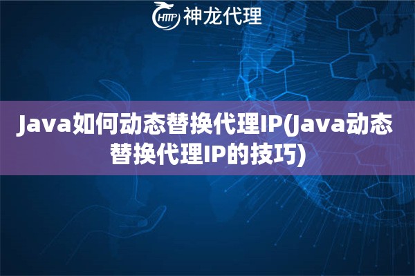 Java如何动态替换代理IP(Java动态替换代理IP的技巧)