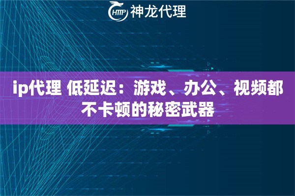 ip代理 低延迟：游戏、办公、视频都不卡顿的秘密武器