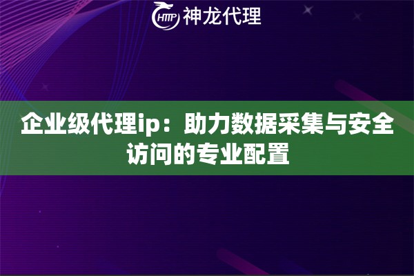 企业级代理ip:助力数据采集与安全访问的专业配置 企业级代理ip:助力数据采集与安全访问的专业配置