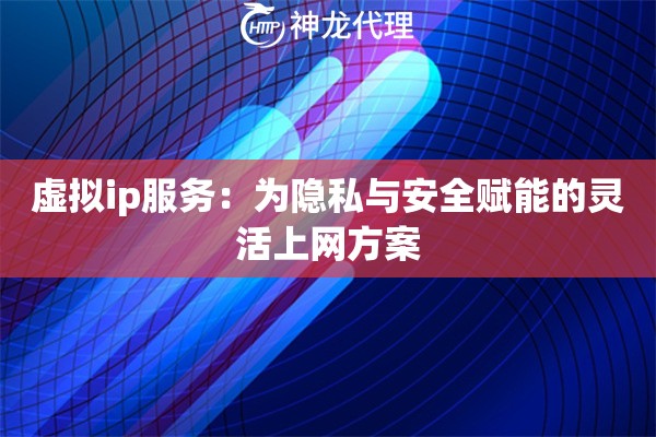 虚拟ip服务:为隐私与安全赋能的灵活上网方案 虚拟ip服务:为隐私与安全赋能的灵活上网方案