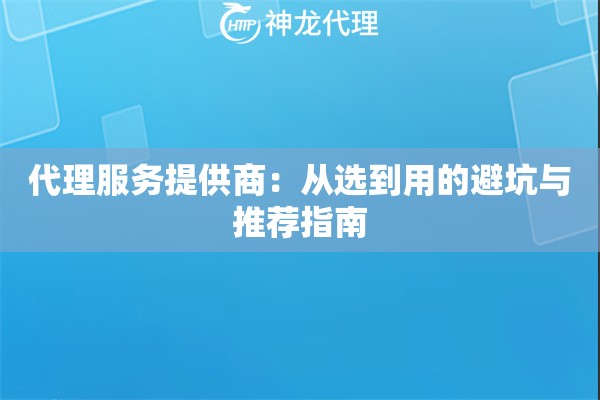 代理服务提供商:从选到用的避坑与推荐指南 代理服务提供商:从选到用的避坑与推荐指南