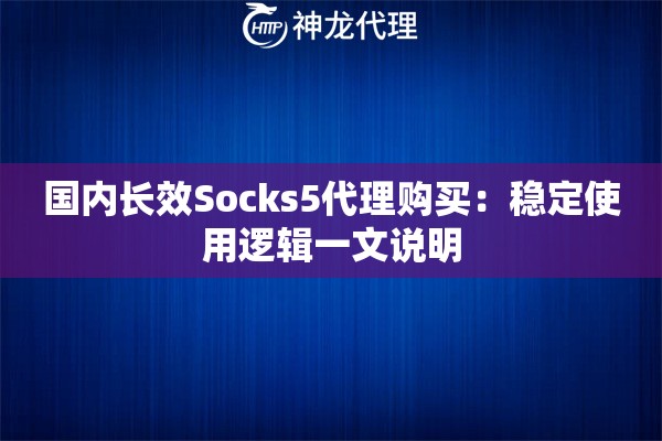 国内长效Socks5代理购买:稳定使用逻辑一文说明 国内长效Socks5代理购买:稳定使用逻辑一文说明