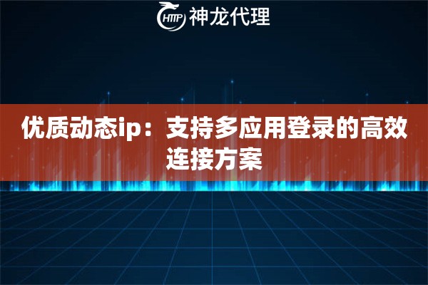 优质动态ip:支持多应用登录的高效连接方案 优质动态ip:支持多应用登录的高效连接方案