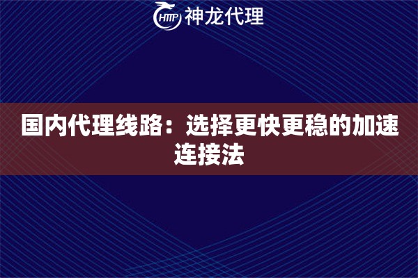 国内代理线路:选择更快更稳的加速连接法 国内代理线路:选择更快更稳的加速连接法